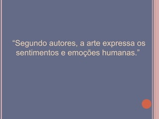 “Segundo autores, a arte expressa os
 sentimentos e emoções humanas.”
 