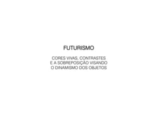 FUTURISMO
 CORES VIVAS, CONTRASTES
E A SOBREPOSIÇÃO VISANDO
O DINAMISMO DOS OBJETOS
 