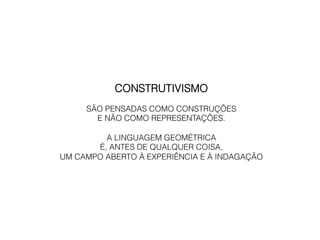CONSTRUTIVISMO
     SÃO PENSADAS COMO CONSTRUÇÕES
       E NÃO COMO REPRESENTAÇÕES.

         A LINGUAGEM GEOMÉTRICA
       É, ANTES DE QUALQUER COISA,
UM CAMPO ABERTO À EXPERIÊNCIA E À INDAGAÇÃO
 
