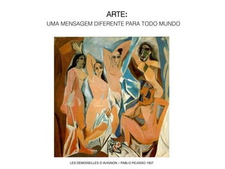 ARTE:
UMA MENSAGEM DIFERENTE PARA TODO MUNDO




      LES DEMOISELLES D´AVIGNON – PABLO PICASSO 1907
 