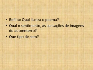 • Reflita: Qual ilustra o poema?
• Qual o sentimento, as sensações de imagens
do autoenterro?
• Que tipo de som?
 