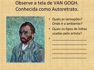 Observe a tela de VAN GOGH.
Conhecida como Autoretrato.
• Quais as sensações?
Onde é o ambiente?
• Quais os tipos de linhas
usadas pelo artista?
• ___________________
___________________
___________________
___________________
___________________
 