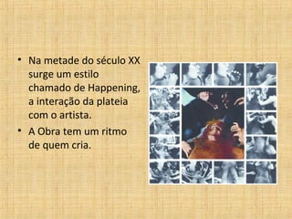 • Na metade do século XX
surge um estilo
chamado de Happening,
a interação da plateia
com o artista.
• A Obra tem um ritmo
de quem cria.
 