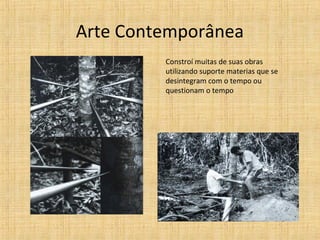 Arte Contemporânea
Constroí muitas de suas obras
utilizando suporte materias que se
desintegram com o tempo ou
questionam o tempo
 