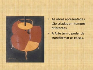 • As obras apresentadas
são criadas em tempos
diferentes.
• A Arte tem o poder de
transformar as coisas.
 