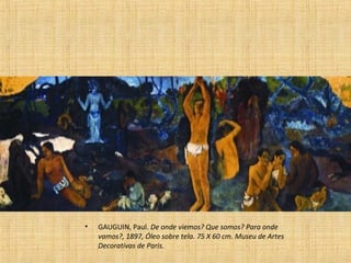 • GAUGUIN, Paul. De onde viemos? Que somos? Para onde
vamos?, 1897, Óleo sobre tela. 75 X 60 cm. Museu de Artes
Decorativas de Paris.
 