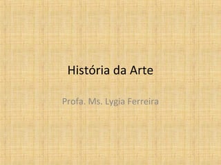 História da Arte
Profa. Ms. Lygia Ferreira
 