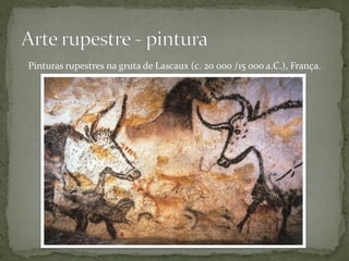 Pinturas rupestres na gruta de Lascaux (c. 20 000 /15 000 a.C.), França.
 
