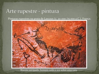 Pinturas rupestres na gruta de Lascaux (c. 20 000 /15 000 a.C.), França.




          Bisonte estripado, homem caído e ave sobre uma vara.
 