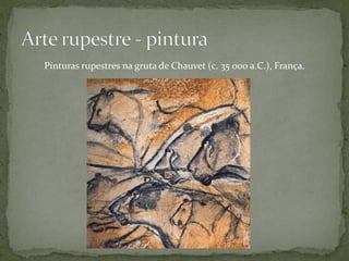 Pinturas rupestres na gruta de Chauvet (c. 35 000 a.C.), França.
 