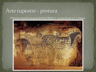Pinturas rupestres na gruta de Pech Merle (c. 25 000/16 000 a.C.), França.
 