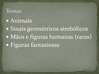  Animais
 Sinais geométricos simbólicos
 Mãos e figuras humanas (raras)
 Figuras fantasiosas
 