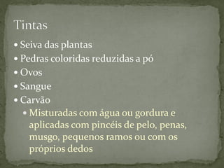  Seiva das plantas
 Pedras coloridas reduzidas a pó
 Ovos
 Sangue
 Carvão
   Misturadas com água ou gordura e
   aplicadas com pincéis de pelo, penas,
   musgo, pequenos ramos ou com os
   próprios dedos
 