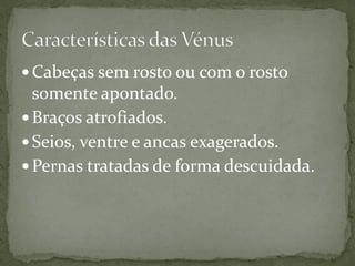  Cabeças sem rosto ou com o rosto
  somente apontado.
 Braços atrofiados.
 Seios, ventre e ancas exagerados.
 Pernas tratadas de forma descuidada.
 