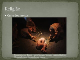  Culto dos mortos




       Enterramento de um Homo Sapiens Sapiens (reconstituição)
       Museu da Evolução Humana, Burgos, Espanha
 