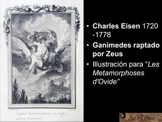 • Charles Eisen 1720
-1778
• Ganimedes raptado
por Zeus
• Illustración para “Les
Metamorphoses
d'Ovide”
 