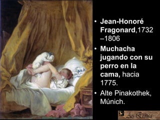 • Jean-Honoré
Fragonard,1732
–1806
• Muchacha
jugando con su
perro en la
cama, hacia
1775.
• Alte Pinakothek,
Múnich.
 