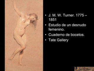 • J. M. W. Turner. 1775 –
1851
• Estudio de un desnudo
femenino.
• Cuaderno de bocetos.
• Tate Gallery
 