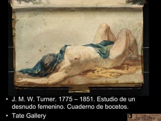 • J. M. W. Turner. 1775 – 1851. Estudio de un
desnudo femenino. Cuaderno de bocetos.
• Tate Gallery
 