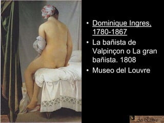 • Dominique Ingres,
1780-1867
• La bañista de
Valpinçon o La gran
bañista. 1808
• Museo del Louvre
 