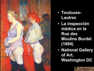 • Toulouse-
Lautrec
• La inspección
médica en la
Rue des
Moulins Burdel
(1894)
• National Gallery
of Art.
Washington DC
 