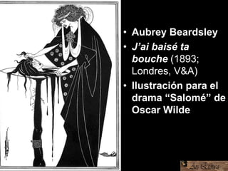 • Aubrey Beardsley
• J’ai baisé ta
bouche (1893;
Londres, V&A)
• Ilustración para el
drama “Salomé” de
Oscar Wilde
 