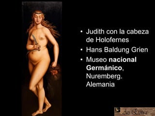 • Judith con la cabeza
de Holofernes
• Hans Baldung Grien
• Museo nacional
Germánico,
Nuremberg.
Alemania
 