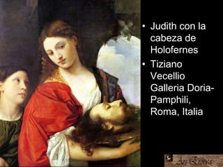 • Judith con la
cabeza de
Holofernes
• Tiziano
Vecellio
Galleria Doria-
Pamphili,
Roma, Italia
 