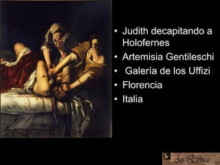 • Judith decapitando a
Holofernes
• Artemisia Gentileschi
• Galería de los Uffizi
• Florencia
• Italia
 