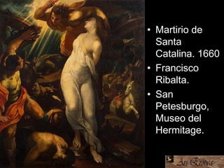 • Martirio de
Santa
Catalina. 1660
• Francisco
Ribalta.
• San
Petesburgo,
Museo del
Hermitage.
 