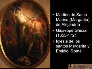• Martirio de Santa
Marina (Margarita)
de Alejandría
• Giuseppe Ghezzi
(1655-1721
• Iglesia de los
santos Margarita y
Emidio. Roma
 