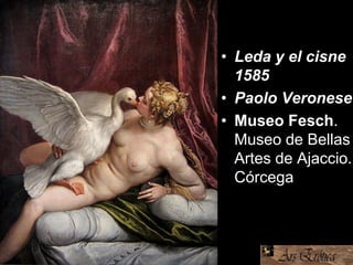 • Leda y el cisne
1585
• Paolo Veronese
• Museo Fesch.
Museo de Bellas
Artes de Ajaccio.
Córcega
 