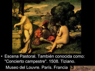 • Escena Pastoral. También conocida como:
"Concierto campestre". 1508. Tiziano.
• Museo del Louvre. París. Francia
 