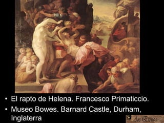 • El rapto de Helena. Francesco Primaticcio.
• Museo Bowes. Barnard Castle, Durham,
Inglaterra
 