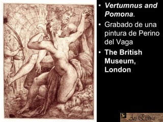 • Vertumnus and
Pomona.
• Grabado de una
pintura de Perino
del Vaga
• The British
Museum,
London
 