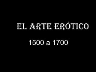E El arte erótico
1500 a 1700
 