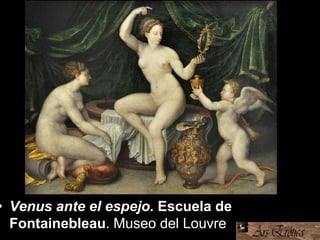 • Venus ante el espejo. Escuela de
Fontainebleau. Museo del Louvre
 