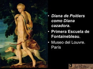 • Diana de Poitiers
como Diana
cazadora.
• Primera Escuela de
Fontainebleau.
• Museo del Louvre.
París
 