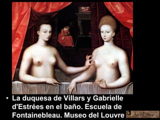 • La duquesa de Villars y Gabrielle
d'Estrées en el baño. Escuela de
Fontainebleau. Museo del Louvre
 