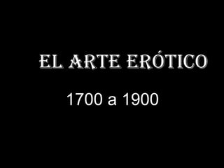 E El arte erótico
1700 a 1900
 