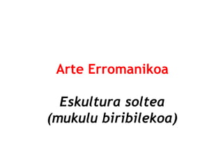 Arte Erromanikoa
Eskultura soltea
(mukulu biribilekoa)

 