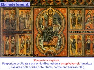 Elementu formalak

San Martí frontala. Urgell
Konposizio sinpleak.
Konposizio estilizatua eta erritmikoa eskema errepikakorrak jarraituz
(Irudi asko beti berdin antolatuak, normalean horizontalki).

 