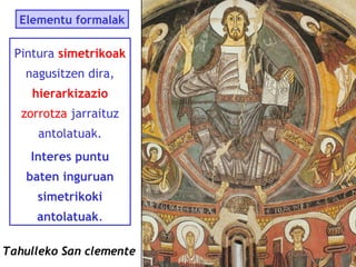 Elementu formalak

Pintura simetrikoak
nagusitzen dira,
hierarkizazio
zorrotza jarraituz
antolatuak.
Interes puntu
baten inguruan
simetrikoki
antolatuak.
Tahulleko San clemente

 