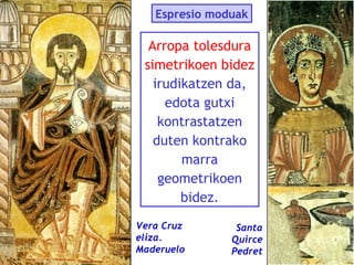 Espresio moduak

Arropa tolesdura
simetrikoen bidez
irudikatzen da,
edota gutxi
kontrastatzen
duten kontrako
marra
geometrikoen
bidez.
Vera Cruz
eliza.
Maderuelo

Santa
Quirce
Pedret

 