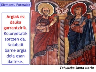 Elementu Formalak

Argiak ez
dauka
garrantzirik.
Koloreetatik
sortzen da.
Nolabait
barne argia
dela esan
daiteke.
Tahulleko Santa Maria

 