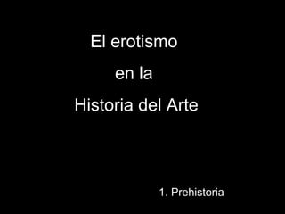 1. Prehistoria El erotismo  en la  Historia del Arte 