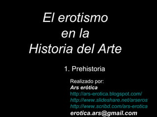 1. Prehistoria El erotismo en la Historia del Arte Realizado por: Ars erótica http://ars-erotica.blogspot.com/ http:// www.slideshare.net / arseros http://www.scribd.com/ars-erotica [email_address]   