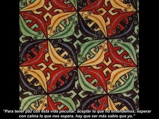 “Para tener paz con esta vida peculiar; aceptar lo que no entendemos; esperar
con calma lo que nos espera, hay que ser más sabio que yo.”
 