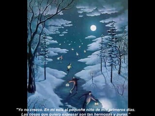 "Yo no crezco. En mí está el pequeño niño de mis primeros días.
Las cosas que quiero expresar son tan hermosas y puras.”
 