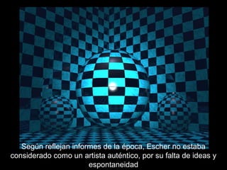 Según reflejan informes de la época, Escher no estaba
considerado como un artista auténtico, por su falta de ideas y
espontaneidad
 
